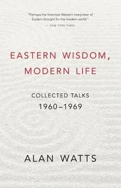 Eastern Wisdom, Modern Life: Collected Talks: 1960-1969 - Alan Watts