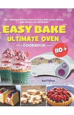 Easy Bake Ultimate Oven Cookbook: 110+ Amazing & Delicious Recipes for Young Chefs to Learn the Easy Bake Ultimate Oven Baking Basic - April Mays