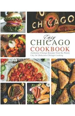 Easy Chicago Cookbook: Authentic Chicago Recipes from the Windy City for Delicious Chicago Cooking - Booksumo Press