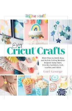 Easy Cricut(r) Crafts: More Than 35 Quick, Easy, and Stylish Cutting Machine Projects Using Vinyl, Iron-On, Cardstock, Cork, Leather, and Fab - Cori George