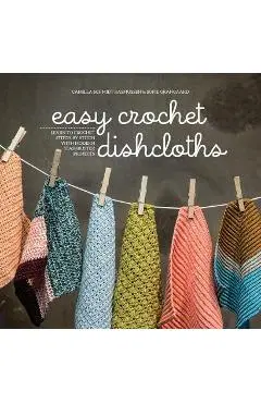 Easy Crochet Dishcloths: Learn to Crochet Stitch by Stitch with Modern Stashbuster Projects - Camilla Schmidt Rasmussen