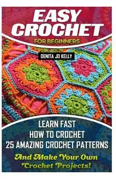 Easy Crochet For Beginners: Learn Fast How to Crochet 25 Amazing Crochet Patterns And Make Your Own Crochet Projects!: Crochet Patterns, Step by S - Denita Jo Kelly