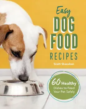 Easy Dog Food Recipes: 60 Healthy Dishes to Feed Your Pet Safely, Paperback/Scott Shanahan