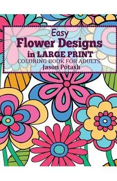 Easy Flowers Designs in Large Print: Coloring Book For Adults - Jason Potash