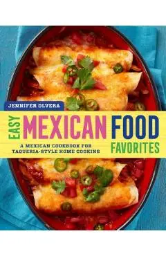 Easy Mexican Food Favorites: A Mexican Cookbook for Taqueria-Style Home Cooking - Jennifer Olvera