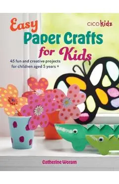 Easy Paper Crafts for Kids: 45 Fun and Creative Projects for Children Aged 5 Years + - Catherine Woram