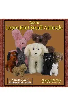 Easy to Loom Knit Small Animals: A Guide to Loom Knitting Small Animals - Sherralyn St Clair