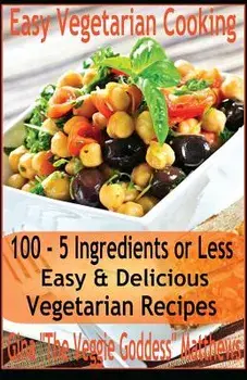 Easy Vegetarian Cooking: 100 - 5 Ingredients or Less, Easy & Delicious Vegetarian Recipes: Vegetables and Vegetarian - Quick and Easy, Paperback/Gina 'The Veggie Goddess' Matthews