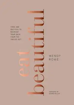 Eat Beautiful: Food and Recipes to Nourish Your Skin from the Inside Out, Hardcover/Wendy Rowe