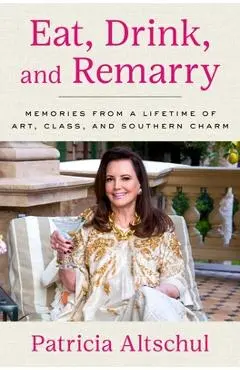 Eat, Drink, and Remarry: Memories from a Lifetime of Art, Class, and Southern Charm - Patricia Altschul