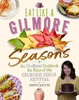 Eat Like a Gilmore: Seasons: An Unofficial Cookbook for Fans of the Gilmore Girls Revival, Hardcover/Kristi Carlson