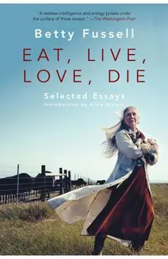 Eat Live Love Die: Selected Essays - Betty Fussell