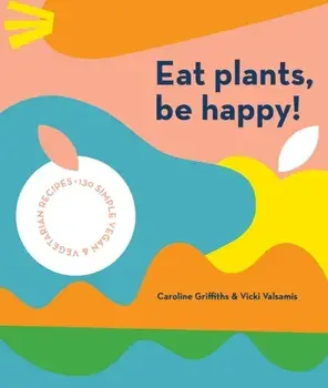 Eat Plants, Be Happy: 130 Simple Vegan and Vegetarian Recipes, Paperback/Caroline Griffiths