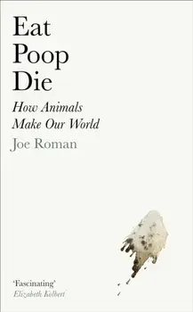 Eat, Poop, Die. How Animals Make Our World, Main, Hardback/Joe Roman