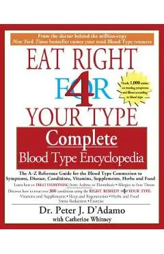 Eat Right 4 Your Type Complete Blood Type Encyclopedia: The A-Z Reference Guide for the Blood Type Connection to Symptoms, Disease, Conditions, Vitami - Peter J. D'adamo