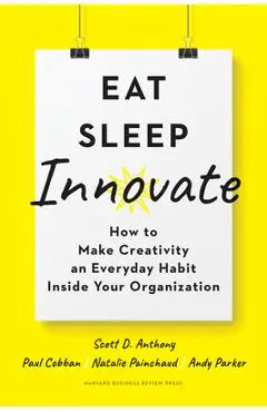 Eat, Sleep, Innovate: How to Make Creativity an Everyday Habit Inside Your Organization - Scott D. Anthony