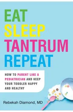 Eat Sleep Tantrum Repeat: How to Parent Like a Pediatrician and Keep Your Toddler Happy and Healthy - Rebekah Diamond