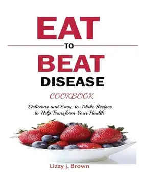 Eat to Beat Disease Cookbook: Discover an Opportunity to Take Charge of Your Lives using Food to Transform Your Health., Paperback/J. Lizzy Brown