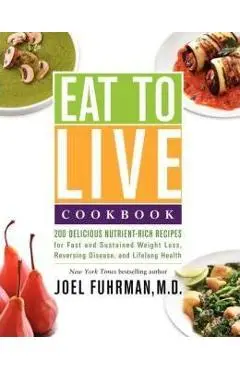 Eat to Live Cookbook: 200 Delicious Nutrient-Rich Recipes for Fast and Sustained Weight Loss, Reversing Disease, and Lifelong Health - Joel Fuhrman
