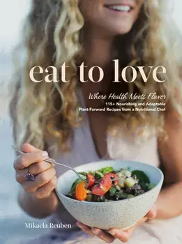 Eat to Love. Where Health Meets Flavor: 115+ Nourishing and Adaptable Plant-Forward Recipes from a Nutritional Chef: A Cookbook, Hardback/Mikaela Reuben