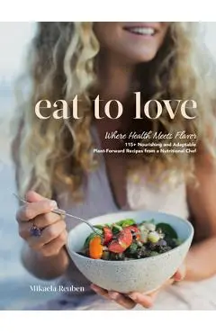 Eat to Love: Where Health Meets Flavor: 115+ Nourishing and Adaptable Plant-Forward Recipes from a Nutritional Chef - Mikaela Reuben