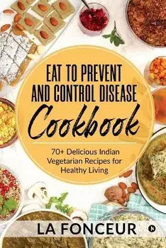 Eat to Prevent and Control Disease Cookbook: 70+ Delicious Indian Vegetarian Recipes for Healthy Living with Dedicated Recipes for Diabetes, Hypertens, Paperback/La Fonceur