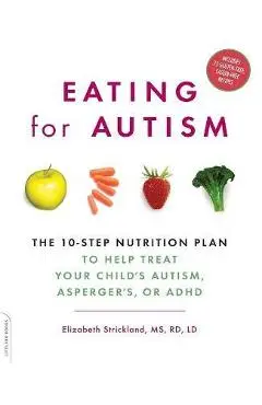 Eating for Autism: The 10-Step Nutrition Plan to Help Treat Your Child's Autism, Asperger's, or ADHD - Elizabeth Strickland