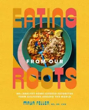 Eating from Our Roots: 80+ Healthy Home-Cooked Favorites from Cultures Around the World: A Cookbook, Hardcover/Maya Feller