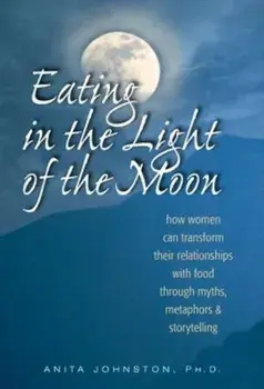 Eating in the Light of the Moon: How Women Can Transform Their Relationship with Food Through Myths, Metaphors, and Storytelling, Paperback/Anita Johnston Ph. D.