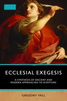 Ecclesial Exegesis: A Synthesis of Ancient and Modern Approaches to Scripture, Paperback/Gregory Vall