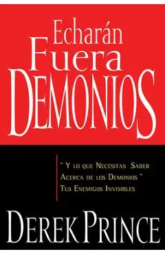 Echarán Fuera Demonios: Y Lo Que Necesitas Saber Acerca de Los Demonios, Tus Enemigos Invisibles - Derek Prince