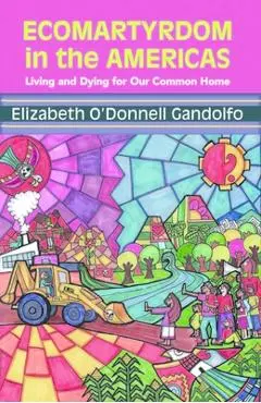 Ecomartyrdom in the Americas: Living and Dying for Our Common Home - Gandolfo