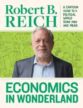 Economics in Wonderland: Robert Reich's Cartoon Guide to a Political World Gone Mad and Mean, Hardcover/Robert B. Reich