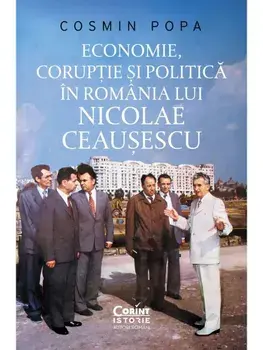 Economie, coruptie si politica in Romania lui Nicolae Ceausescu/Cosmin Popa