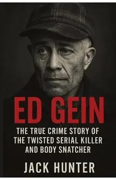 Ed Gein: The True Crime Story of the Twisted Serial Killer and Body Snatcher - Jack Hunter