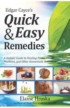 Edgar Cayce's Quick & Easy Remedies: A Holistic Guide to Healing Packs, Poultices and Other Homemade Remedies - Elaine Hruska