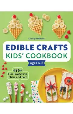 Edible Crafts Kids' Cookbook Ages 4-8: 25 Fun Projects to Make and Eat! - Charity Mathews