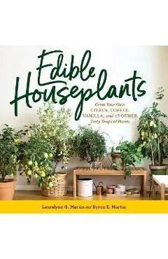 Edible Houseplants: Grow Your Own Citrus, Coffee, Vanilla, and 43 Other Tasty Tropical Plants - Laurelynn G. Martin