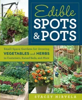 Edible Spots & Pots: Small-Space Gardens for Growing Vegetables and Herbs in Containers, Raised Beds, and More, Paperback/Stacey Hirvela