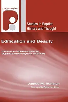 Edification and Beauty: The Practical Ecclesiology of the English Particular Baptists, 1675-1705, Paperback/James M. Renihan