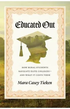 Educated Out: How Rural Students Navigate Elite Colleges--And What It Costs Them - Mara Casey Tieken