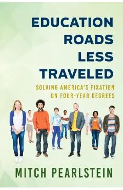 Education Roads Less Traveled: Solving America's Fixation on Four-Year Degrees - Mitch Pearlstein