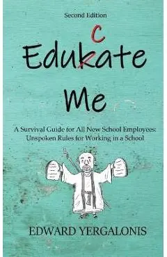 Edukate Me: A Survival Guide for All New School Employees Unspoken Rules for Working in a School - Ed Yergalonis