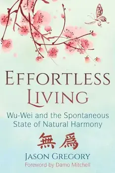 Effortless Living: Wu-Wei and the Spontaneous State of Natural Harmony, Paperback/Jason Gregory