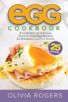 Egg Cookbook (2nd Edition): A Collection of 25 Delicious, Quick & Tasty Egg Recipes for Breakfast, Lunch & Dinner/Olivia Rogers