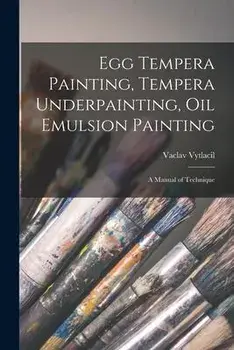 Egg Tempera Painting, Tempera Underpainting, Oil Emulsion Painting; a Manual of Technique, Paperback/Vaclav 1892-1984 Vytlacil