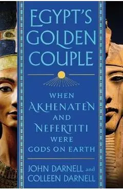 Egypt's Golden Couple: When Akhenaten and Nefertiti Were Gods on Earth - John Darnell