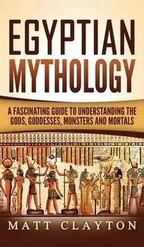 Egyptian Mythology: A Fascinating Guide to Understanding the Gods, Goddesses, Monsters, and Mortals, Hardcover/Matt Clayton