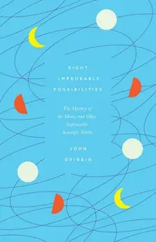 Eight Improbable Possibilities. The Mystery of the Moon, and Other Implausible Scientific Truths, Hardback/John Gribbin