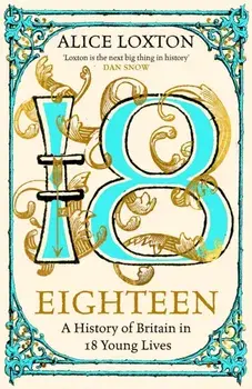Eighteen. A History of Britain in 18 Young Lives, Hardback/Alice Loxton